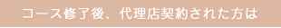 コース修了後、代理店契約された方は